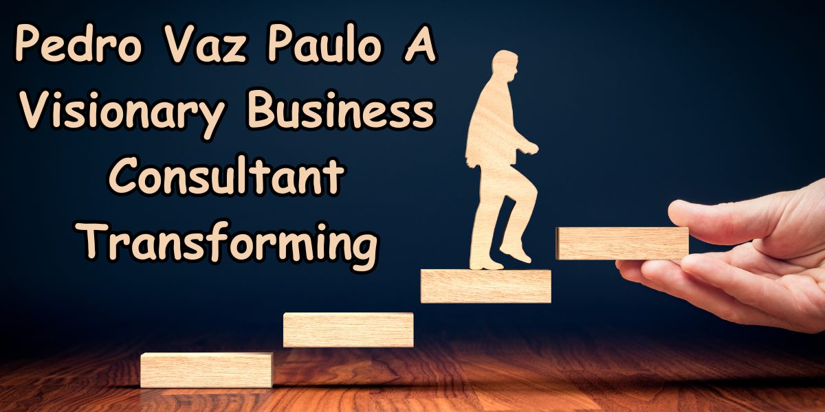 Pedro Vaz Paulo A Visionary Business Consultant Transforming